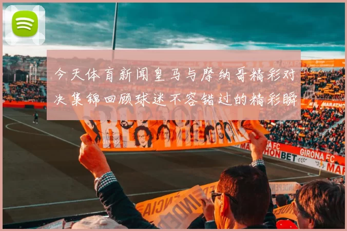 今天体育新闻皇马与摩纳哥精彩对决集锦回顾球迷不容错过的精彩瞬间