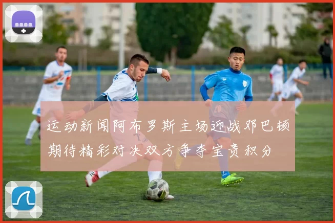运动新闻阿布罗斯主场迎战邓巴顿期待精彩对决双方争夺宝贵积分