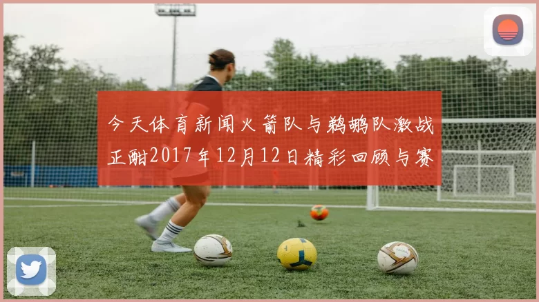 今天体育新闻火箭队与鹈鹕队激战正酣2017年12月12日精彩回顾与赛况分析