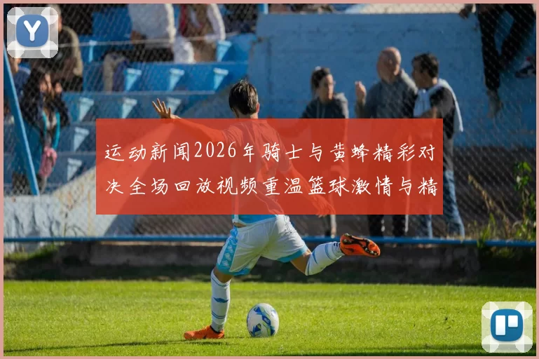 运动新闻2026年骑士与黄蜂精彩对决全场回放视频重温篮球激情与精彩瞬间
