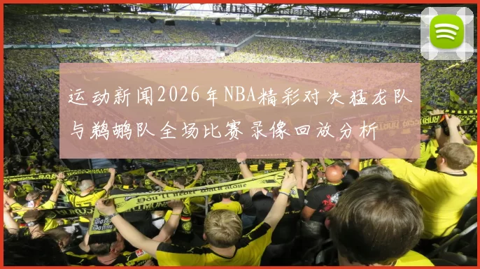 运动新闻2026年NBA精彩对决猛龙队与鹈鹕队全场比赛录像回放分析