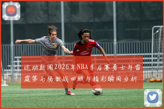 运动新闻2026年NBA季后赛勇士与雷霆第七场激战回顾与精彩瞬间分析