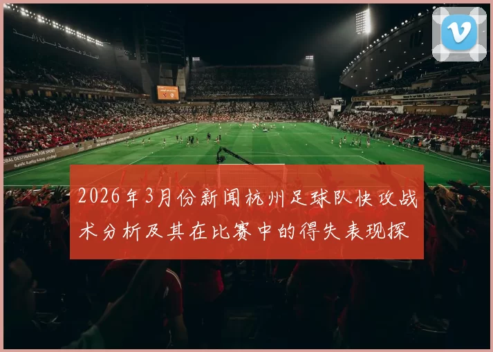 2026年3月份新闻杭州足球队快攻战术分析及其在比赛中的得失表现探讨