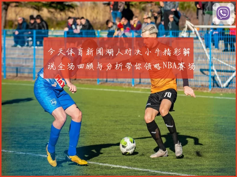 今天体育新闻湖人对决小牛精彩解说全场回顾与分析带你领略NBA赛场魅力