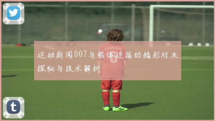运动新闻007与载体连接的精彩对决探秘与技术解析